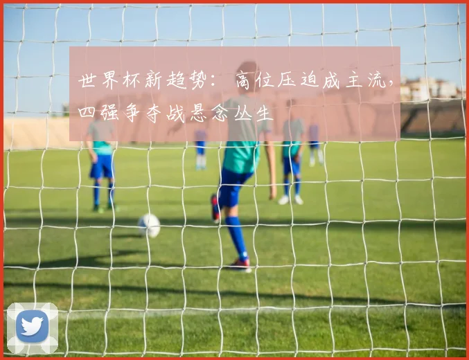 世界杯新趋势：高位压迫成主流，四强争夺战悬念丛生 - 2026世界杯推荐