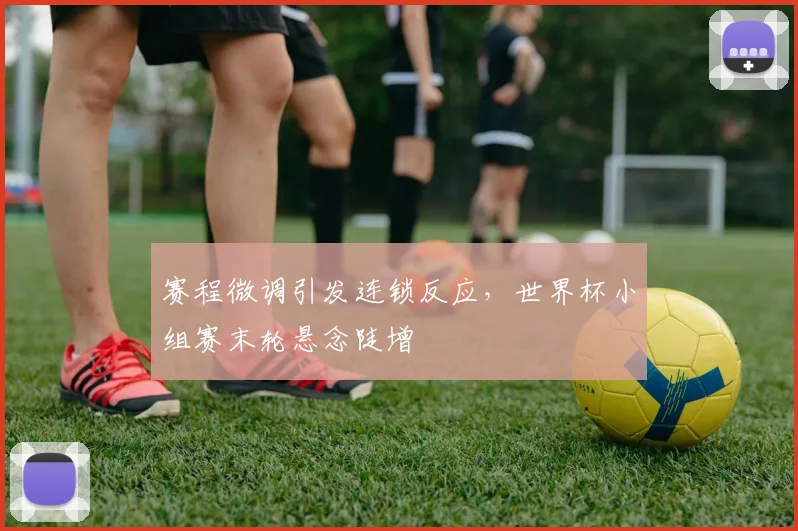 赛程微调引发连锁反应，世界杯小组赛末轮悬念陡增 - 2026世界杯推荐